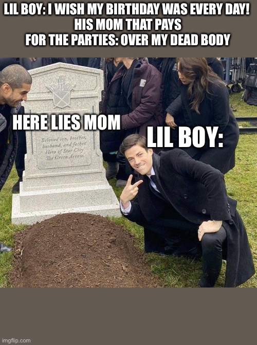 Funeral |  LIL BOY: I WISH MY BIRTHDAY WAS EVERY DAY! 
HIS MOM THAT PAYS FOR THE PARTIES: OVER MY DEAD BODY; LIL BOY:; HERE LIES MOM | image tagged in funeral | made w/ Imgflip meme maker