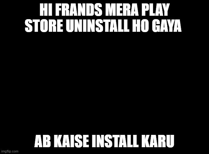 blank black | HI FRANDS MERA PLAY STORE UNINSTALL HO GAYA; AB KAISE INSTALL KARU | image tagged in blank black | made w/ Imgflip meme maker