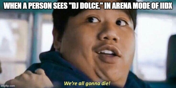 We're all gonna die | WHEN A PERSON SEES "DJ DOLCE." IN ARENA MODE OF IIDX | image tagged in we're all gonna die | made w/ Imgflip meme maker