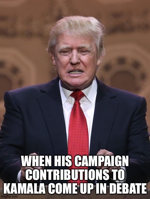 Donald Trump | WHEN HIS CAMPAIGN CONTRIBUTIONS TO KAMALA COME UP IN DEBATE | image tagged in donald trump | made w/ Imgflip meme maker