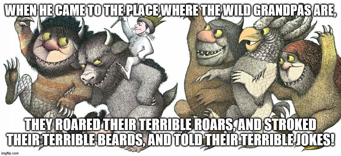 Where the Wild Grandpas Are | WHEN HE CAME TO THE PLACE WHERE THE WILD GRANDPAS ARE, THEY ROARED THEIR TERRIBLE ROARS, AND STROKED THEIR TERRIBLE BEARDS, AND TOLD THEIR TERRIBLE JOKES! | image tagged in wild thing | made w/ Imgflip meme maker