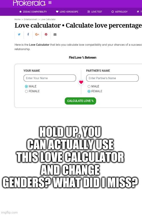 ..... | HOLD UP, YOU CAN ACTUALLY USE THIS LOVE CALCULATOR AND CHANGE GENDERS? WHAT DID I MISS? | image tagged in blank white template | made w/ Imgflip meme maker