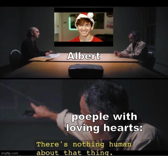 There's nothing human about that thing | Albert; poeple with loving hearts: | image tagged in there's nothing human about that thing | made w/ Imgflip meme maker