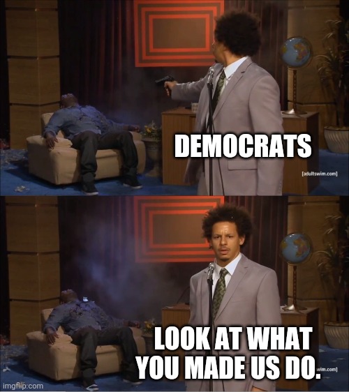 Democrats am I rite? | DEMOCRATS; LOOK AT WHAT YOU MADE US DO. | image tagged in memes,who killed hannibal | made w/ Imgflip meme maker