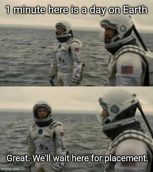 Job hunting sucks | 1 minute here is a day on Earth; Great. We'll wait here for placement. | image tagged in interstellar | made w/ Imgflip meme maker