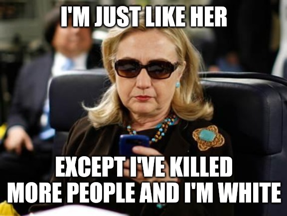 Hillary Clinton Cellphone Meme | I'M JUST LIKE HER EXCEPT I'VE KILLED MORE PEOPLE AND I'M WHITE | image tagged in memes,hillary clinton cellphone | made w/ Imgflip meme maker