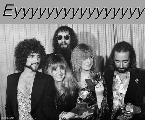 When Fleetwood Mac enters the chat. | Eyyyyyyyyyyyyyyyy | image tagged in fleetwood mac,meme comments,band,bands,sexism,misogyny | made w/ Imgflip meme maker