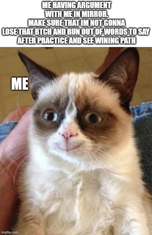 Grumpy Cat Happy Meme | ME HAVING ARGUMENT WITH ME IN MIRROR.
MAKE SURE THAT IM NOT GONNA LOSE THAT BTCH AND RUN OUT OF WORDS TO SAY 
AFTER PRACTICE AND SEE WINING PATH; ME | image tagged in memes,grumpy cat happy,grumpy cat | made w/ Imgflip meme maker