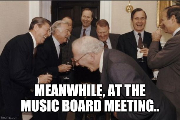 Laughing Men In Suits Meme | MEANWHILE, AT THE MUSIC BOARD MEETING.. | image tagged in memes,laughing men in suits | made w/ Imgflip meme maker