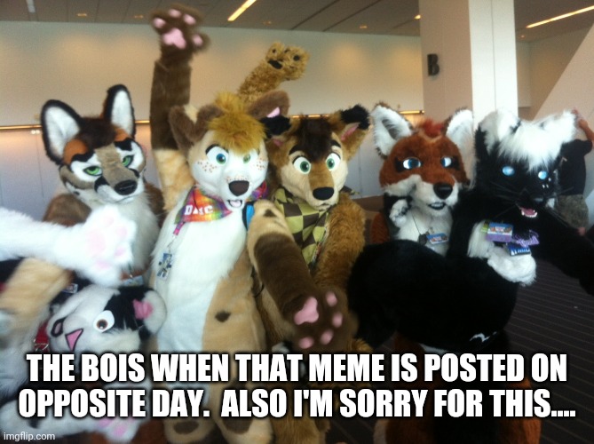 Furries | THE BOIS WHEN THAT MEME IS POSTED ON OPPOSITE DAY.  ALSO I'M SORRY FOR THIS.... | image tagged in furries | made w/ Imgflip meme maker