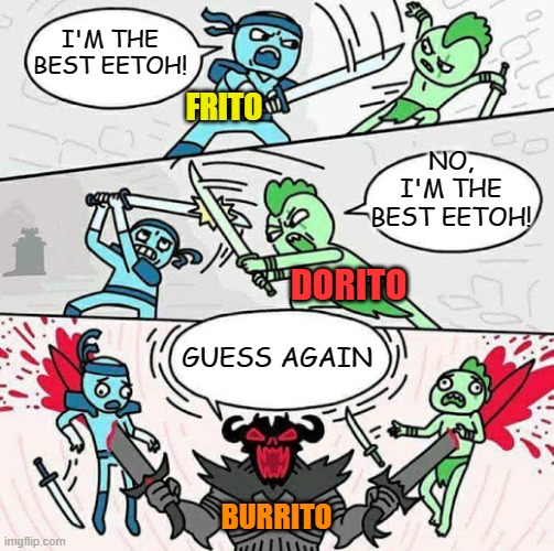 Fritos, Doritos, Tostitos... Which is the best eetoh? | I'M THE BEST EETOH! FRITO; NO, I'M THE BEST EETOH! DORITO; GUESS AGAIN; BURRITO | image tagged in sword fight,chips,burrito,mexican food,doritos | made w/ Imgflip meme maker