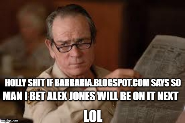no country for old men tommy lee jones | MAN I BET ALEX JONES WILL BE ON IT NEXT HOLLY SHIT IF BARBARIA.BLOGSPOT.COM SAYS SO LOL | image tagged in no country for old men tommy lee jones | made w/ Imgflip meme maker
