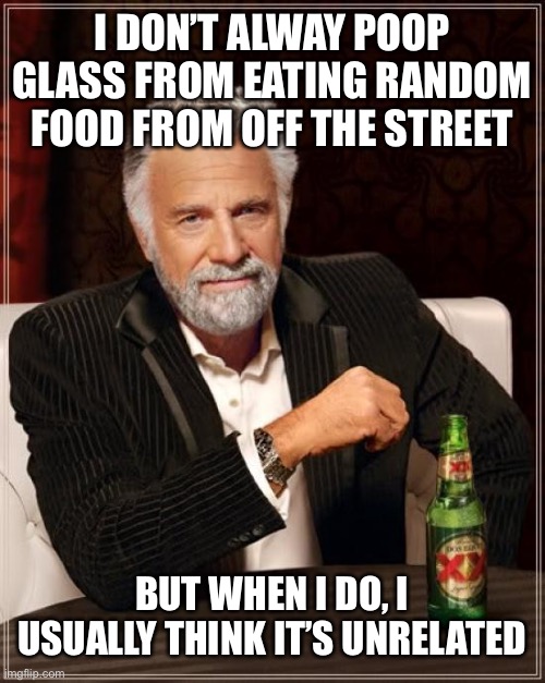 Only fissures could hold this man down | I DON’T ALWAY POOP GLASS FROM EATING RANDOM FOOD FROM OFF THE STREET; BUT WHEN I DO, I USUALLY THINK IT’S UNRELATED | image tagged in memes,the most interesting man in the world | made w/ Imgflip meme maker