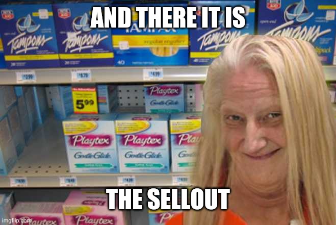 tampon girl  | AND THERE IT IS THE SELLOUT | image tagged in tampon girl | made w/ Imgflip meme maker