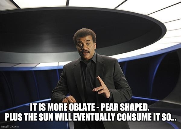 Neil deGrasse Tyson Cosmos | IT IS MORE OBLATE - PEAR SHAPED.  PLUS THE SUN WILL EVENTUALLY CONSUME IT SO... | image tagged in neil degrasse tyson cosmos | made w/ Imgflip meme maker
