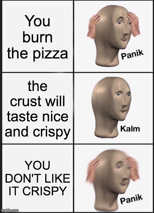 I have burnt the pizza | You burn the pizza; the crust will taste nice and crispy; YOU DON'T LIKE IT CRISPY | image tagged in memes,panik kalm panik | made w/ Imgflip meme maker