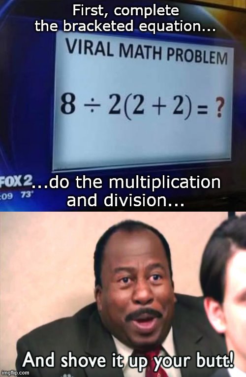 Viral math solution | First, complete the bracketed equation... ...do the multiplication and division... | image tagged in the office,stanley,shove it up your butt | made w/ Imgflip meme maker