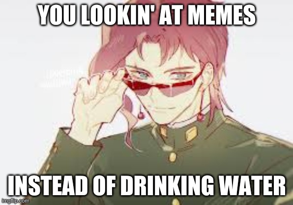 Kakyoin won't STAND for this | YOU LOOKIN' AT MEMES; INSTEAD OF DRINKING WATER | image tagged in jojo's bizarre adventure | made w/ Imgflip meme maker
