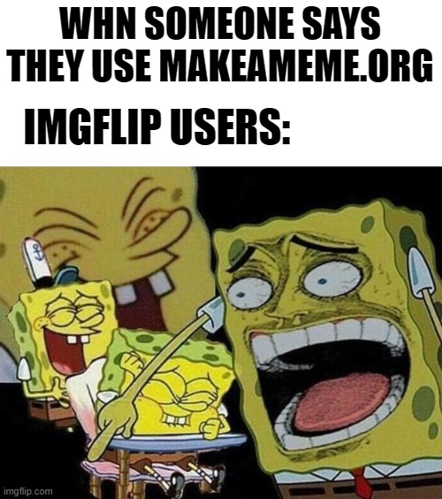 im still bad with titlez | WHN SOMEONE SAYS THEY USE MAKEAMEME.ORG; IMGFLIP USERS: | image tagged in spongebob laughing hysterically | made w/ Imgflip meme maker