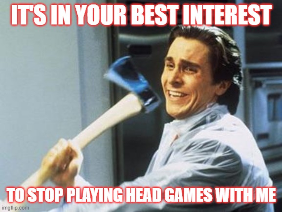 Stop Playing Head Games | IT'S IN YOUR BEST INTEREST; TO STOP PLAYING HEAD GAMES WITH ME | image tagged in american psycho | made w/ Imgflip meme maker