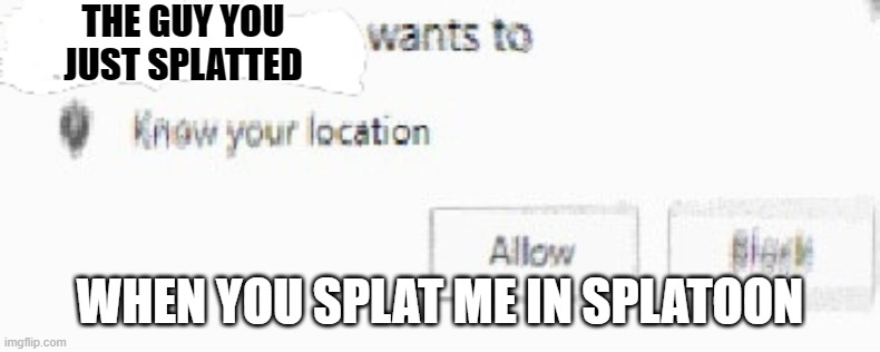"Block" was never an option | THE GUY YOU JUST SPLATTED; WHEN YOU SPLAT ME IN SPLATOON | image tagged in x wants to know your location | made w/ Imgflip meme maker