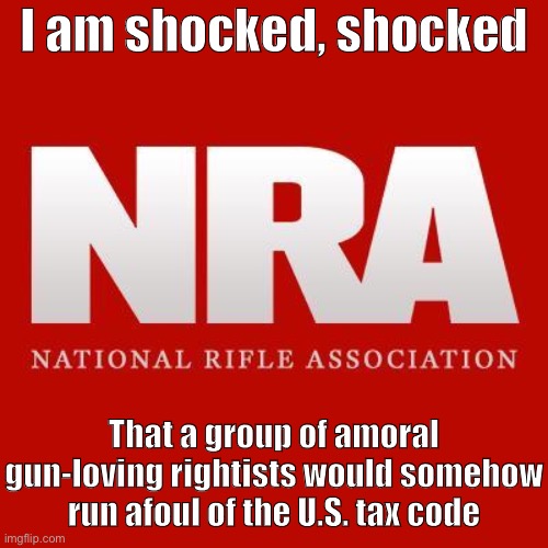 Real shocker here. | I am shocked, shocked That a group of amoral gun-loving rightists would somehow run afoul of the U.S. tax code | image tagged in nra,guns,taxes,tax,sarcasm,shocked | made w/ Imgflip meme maker