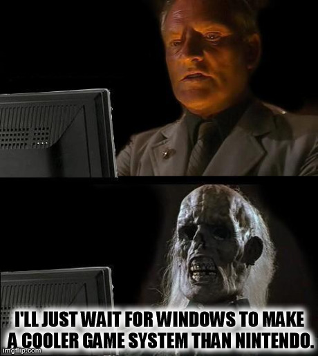 I'll Just Wait Here Meme | I'LL JUST WAIT FOR WINDOWS TO MAKE A COOLER GAME SYSTEM THAN NINTENDO. | image tagged in memes,ill just wait here | made w/ Imgflip meme maker