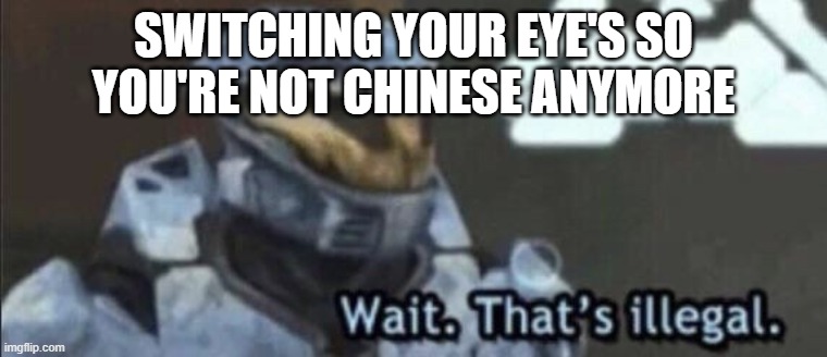 THAT IS ILLEGAL evrybody hide for such people | SWITCHING YOUR EYE'S SO YOU'RE NOT CHINESE ANYMORE | image tagged in wait thats illegal | made w/ Imgflip meme maker