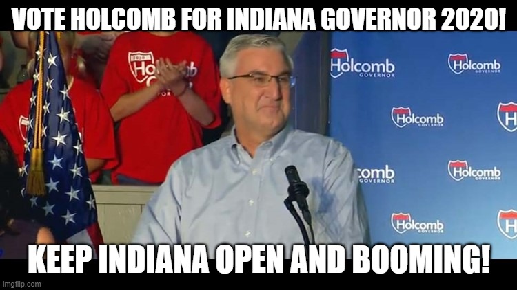 Vote Eric Holcomb for Governor 2020! | VOTE HOLCOMB FOR INDIANA GOVERNOR 2020! KEEP INDIANA OPEN AND BOOMING! | image tagged in indiana,vote,election,politicians,republican,open | made w/ Imgflip meme maker