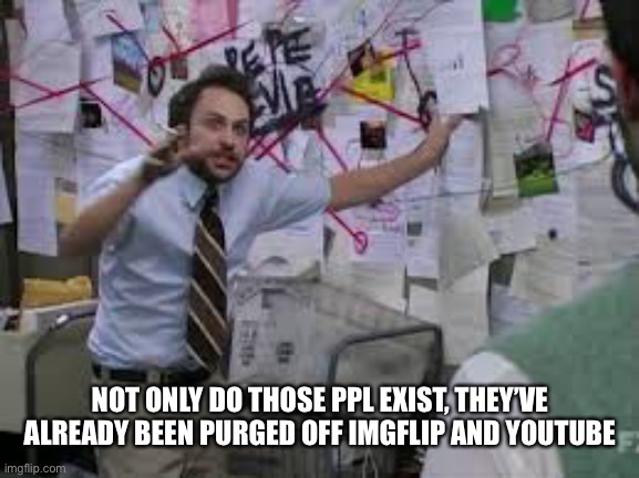 conspiracy theory | NOT ONLY DO THOSE PPL EXIST, THEY’VE ALREADY BEEN PURGED OFF IMGFLIP AND YOUTUBE | image tagged in conspiracy theory | made w/ Imgflip meme maker