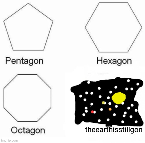 Pentagon Hexagon Octagon Meme | theearthisstillgon | image tagged in memes,pentagon hexagon octagon | made w/ Imgflip meme maker