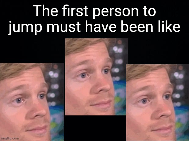 Black background | The first person to jump must have been like | image tagged in black background,the first person to,white guy blinking,funny,memes,f40 | made w/ Imgflip meme maker
