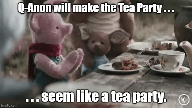Q-Anon Tea Party |  Q-Anon will make the Tea Party . . . . . . seem like a tea party. | image tagged in qanon,tea party,crazy | made w/ Imgflip meme maker