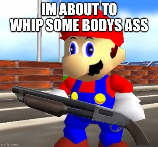 SMG4 Shotgun Mario | IM ABOUT TO WHIP SOME BODYS ASS | image tagged in smg4 shotgun mario | made w/ Imgflip meme maker