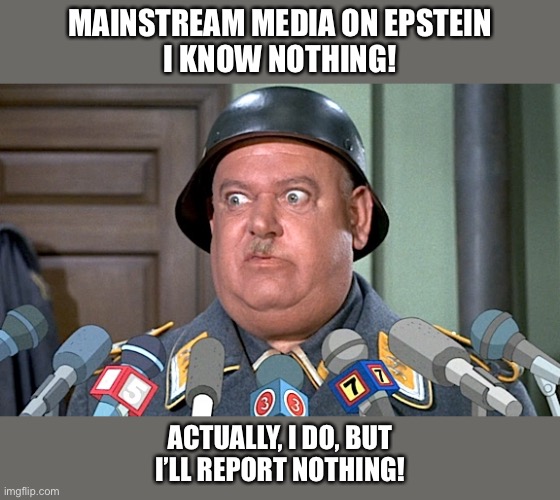 SGT Shultz | MAINSTREAM MEDIA ON EPSTEIN
I KNOW NOTHING! ACTUALLY, I DO, BUT
I’LL REPORT NOTHING! | image tagged in shultz,ignorance | made w/ Imgflip meme maker