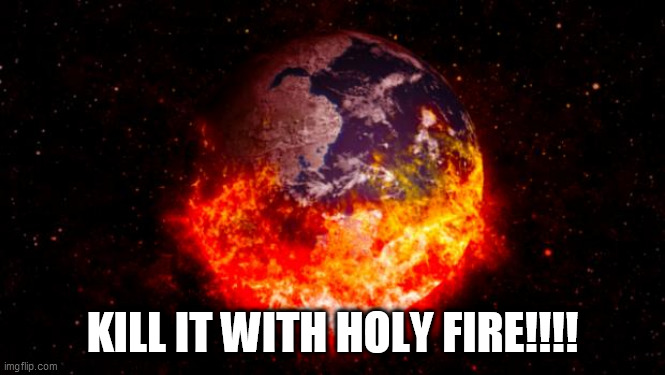kill it with fire world | KILL IT WITH HOLY FIRE!!!! | image tagged in kill it with fire world | made w/ Imgflip meme maker