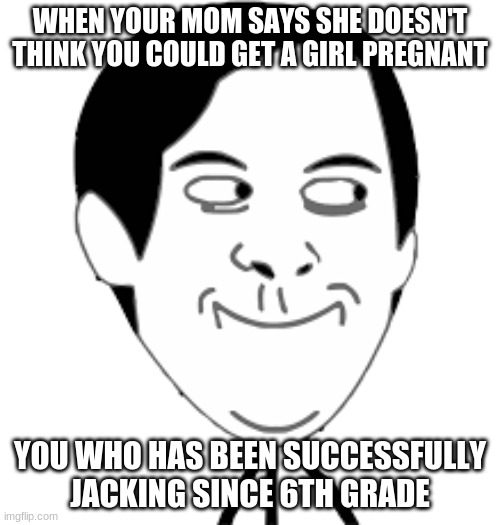 super funny | WHEN YOUR MOM SAYS SHE DOESN'T THINK YOU COULD GET A GIRL PREGNANT; YOU WHO HAS BEEN SUCCESSFULLY JACKING SINCE 6TH GRADE | image tagged in memes,funny | made w/ Imgflip meme maker