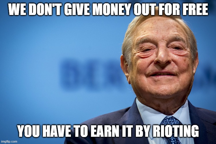 Gleeful George Soros | WE DON'T GIVE MONEY OUT FOR FREE YOU HAVE TO EARN IT BY RIOTING | image tagged in gleeful george soros | made w/ Imgflip meme maker