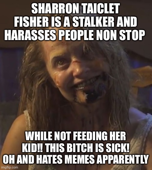crazy bitch demon | SHARRON TAICLET FISHER IS A STALKER AND HARASSES PEOPLE NON STOP; WHILE NOT FEEDING HER KID!! THIS BITCH IS SICK! OH AND HATES MEMES APPARENTLY | image tagged in crazy bitch demon | made w/ Imgflip meme maker