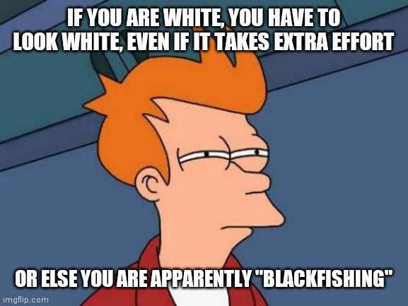Futurama Fry | IF YOU ARE WHITE, YOU HAVE TO LOOK WHITE, EVEN IF IT TAKES EXTRA EFFORT; OR ELSE YOU ARE APPARENTLY "BLACKFISHING" | image tagged in memes,futurama fry | made w/ Imgflip meme maker