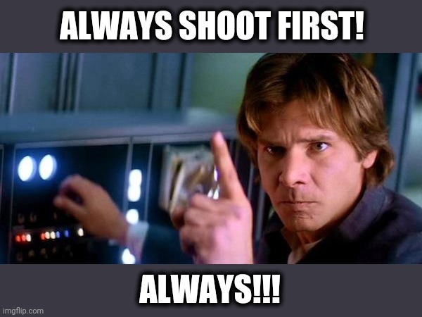 Angry Han Solo | ALWAYS SHOOT FIRST! ALWAYS!!! | image tagged in angry han solo | made w/ Imgflip meme maker