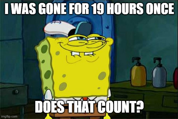 Have I ever left ImgFlip? As a matter of fact: Yes! | I WAS GONE FOR 19 HOURS ONCE; DOES THAT COUNT? | image tagged in memes,don't you squidward,imgflipper,imgflip user,the daily struggle imgflip edition,first world imgflip problems | made w/ Imgflip meme maker