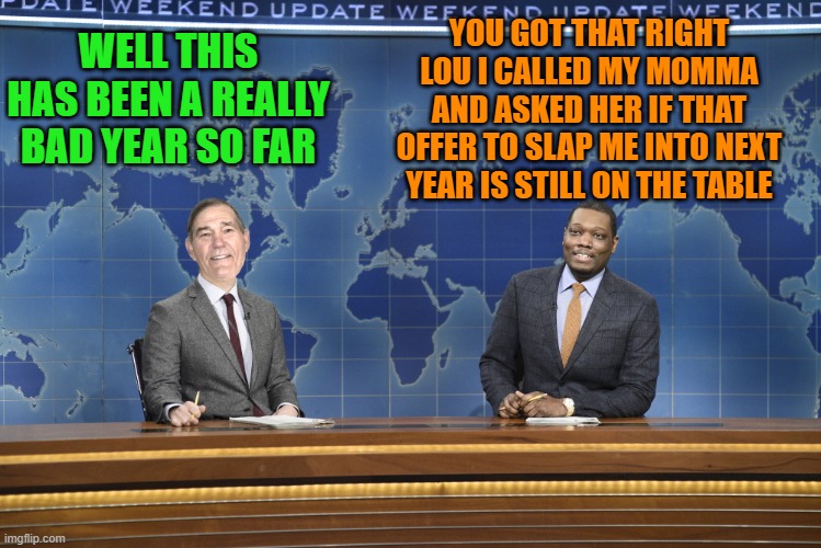 just for fun | YOU GOT THAT RIGHT LOU I CALLED MY MOMMA AND ASKED HER IF THAT OFFER TO SLAP ME INTO NEXT YEAR IS STILL ON THE TABLE; WELL THIS HAS BEEN A REALLY BAD YEAR SO FAR | image tagged in weekend update,kewlew | made w/ Imgflip meme maker