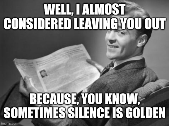 50's newspaper | WELL, I ALMOST CONSIDERED LEAVING YOU OUT BECAUSE, YOU KNOW, SOMETIMES SILENCE IS GOLDEN | image tagged in 50's newspaper | made w/ Imgflip meme maker