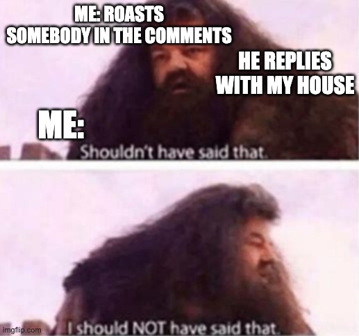 Should not have said that | ME: ROASTS SOMEBODY IN THE COMMENTS; HE REPLIES WITH MY HOUSE; ME: | image tagged in shouldn't have said that | made w/ Imgflip meme maker