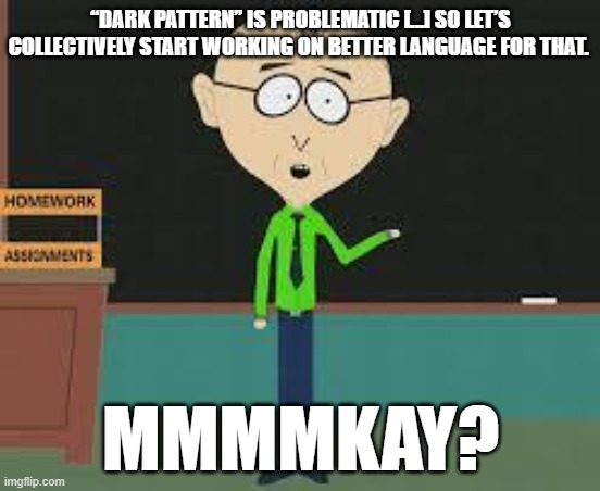 mmkay | “DARK PATTERN” IS PROBLEMATIC [...] SO LET’S COLLECTIVELY START WORKING ON BETTER LANGUAGE FOR THAT. MMMMKAY? | image tagged in mmkay | made w/ Imgflip meme maker