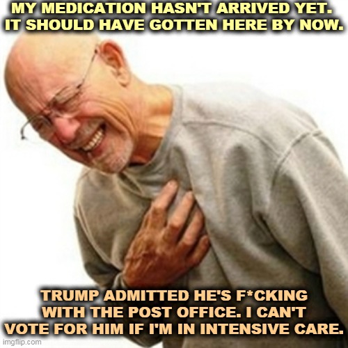 Trump doesn't care who he hurts as long as he gets reelected. | MY MEDICATION HASN'T ARRIVED YET. 
IT SHOULD HAVE GOTTEN HERE BY NOW. TRUMP ADMITTED HE'S F*CKING WITH THE POST OFFICE. I CAN'T VOTE FOR HIM IF I'M IN INTENSIVE CARE. | image tagged in memes,right in the childhood,old,seniors,medication,post office | made w/ Imgflip meme maker