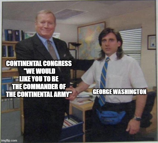 the office handshake | CONTINENTAL CONGRESS
 "WE WOULD LIKE YOU TO BE THE COMMANDER OF THE CONTINENTAL ARMY"; GEORGE WASHINGTON | image tagged in the office handshake | made w/ Imgflip meme maker