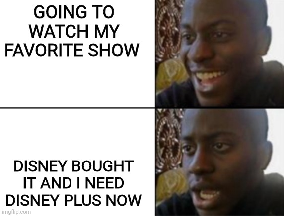 Oh yeah! Oh no... | GOING TO WATCH MY FAVORITE SHOW; DISNEY BOUGHT IT AND I NEED DISNEY PLUS NOW | image tagged in oh yeah oh no,memes,funny,disney plus | made w/ Imgflip meme maker