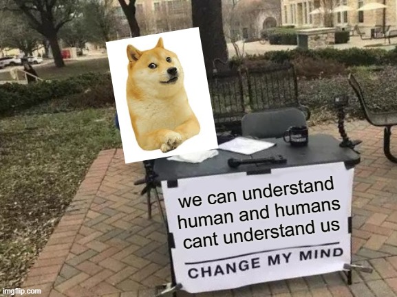 Change My Mind | we can understand human and humans cant understand us | image tagged in memes,change my mind | made w/ Imgflip meme maker